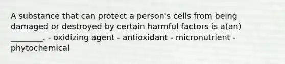 A substance that can protect a person's cells from being damaged or destroyed by certain harmful factors is a(an) ________. - oxidizing agent - antioxidant - micronutrient - phytochemical