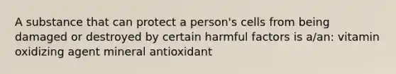 A substance that can protect a person's cells from being damaged or destroyed by certain harmful factors is a/an: vitamin oxidizing agent mineral antioxidant