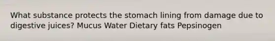 What substance protects the stomach lining from damage due to digestive juices? Mucus Water Dietary fats Pepsinogen