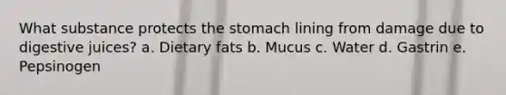 What substance protects the stomach lining from damage due to digestive juices? a. Dietary fats b. Mucus c. Water d. Gastrin e. Pepsinogen