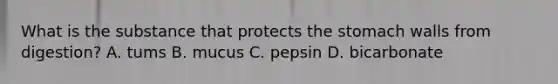 What is the substance that protects the stomach walls from digestion? A. tums B. mucus C. pepsin D. bicarbonate