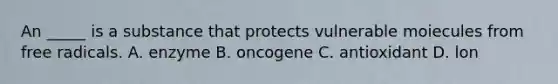 An _____ is a substance that protects vulnerable moiecules from free radicals. A. enzyme B. oncogene C. antioxidant D. lon