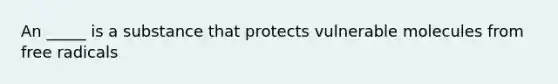 An _____ is a substance that protects vulnerable molecules from free radicals