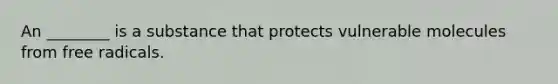 An ________ is a substance that protects vulnerable molecules from free radicals.