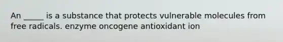 An _____ is a substance that protects vulnerable molecules from free radicals. enzyme oncogene antioxidant ion