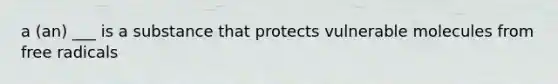 a (an) ___ is a substance that protects vulnerable molecules from free radicals