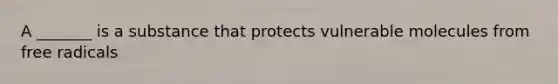 A _______ is a substance that protects vulnerable molecules from free radicals