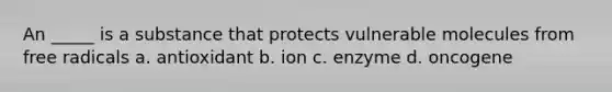 An _____ is a substance that protects vulnerable molecules from free radicals a. antioxidant b. ion c. enzyme d. oncogene