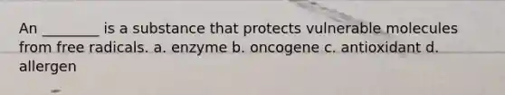 An ________ is a substance that protects vulnerable molecules from free radicals. a. enzyme b. oncogene c. antioxidant d. allergen