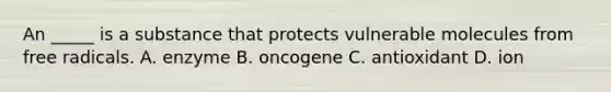 An _____ is a substance that protects vulnerable molecules from free radicals. A. enzyme B. oncogene C. antioxidant D. ion