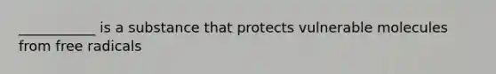 ___________ is a substance that protects vulnerable molecules from free radicals