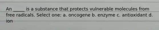 An _____ is a substance that protects vulnerable molecules from free radicals. Select one: a. oncogene b. enzyme c. antioxidant d. ion