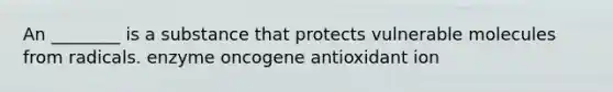 An ________ is a substance that protects vulnerable molecules from radicals. enzyme oncogene antioxidant ion