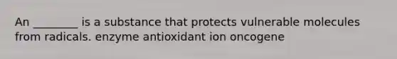 An ________ is a substance that protects vulnerable molecules from radicals. enzyme antioxidant ion oncogene