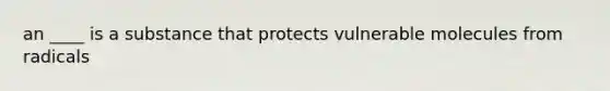 an ____ is a substance that protects vulnerable molecules from radicals