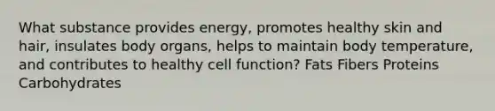 What substance provides energy, promotes healthy skin and hair, insulates body organs, helps to maintain body temperature, and contributes to healthy cell function? Fats Fibers Proteins Carbohydrates