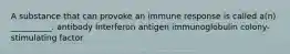 A substance that can provoke an immune response is called a(n) __________. antibody Interferon antigen immunoglobulin colony-stimulating factor