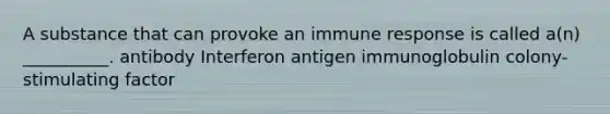 A substance that can provoke an immune response is called a(n) __________. antibody Interferon antigen immunoglobulin colony-stimulating factor