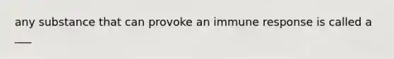 any substance that can provoke an immune response is called a ___