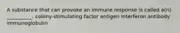 A substance that can provoke an immune response is called a(n) __________. colony-stimulating factor antigen Interferon antibody immunoglobulin