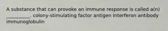 A substance that can provoke an immune response is called a(n) __________. colony-stimulating factor antigen Interferon antibody immunoglobulin