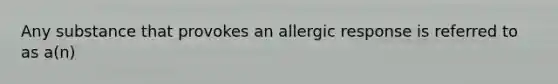 Any substance that provokes an allergic response is referred to as a(n)