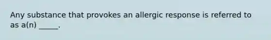 Any substance that provokes an allergic response is referred to as a(n) _____.