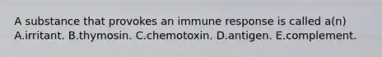 A substance that provokes an immune response is called a(n) A.irritant. B.thymosin. C.chemotoxin. D.antigen. E.complement.