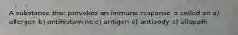 A substance that provokes an immune response is called an a) allergen b) antihistamine c) antigen d) antibody e) allopath