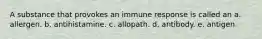 A substance that provokes an immune response is called an a. allergen. b. antihistamine. c. allopath. d. antibody. e. antigen.