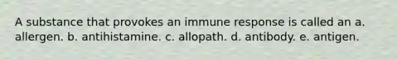 A substance that provokes an immune response is called an a. allergen. b. antihistamine. c. allopath. d. antibody. e. antigen.