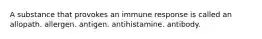 A substance that provokes an immune response is called an allopath. allergen. antigen. antihistamine. antibody.