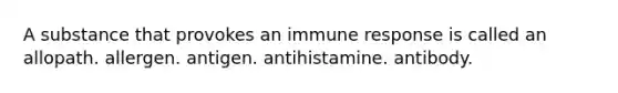 A substance that provokes an immune response is called an allopath. allergen. antigen. antihistamine. antibody.