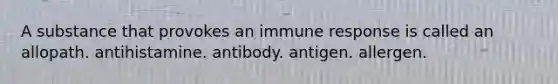 A substance that provokes an immune response is called an allopath. antihistamine. antibody. antigen. allergen.