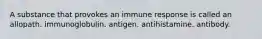 A substance that provokes an immune response is called an allopath. immunoglobulin. antigen. antihistamine. antibody.