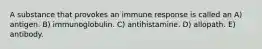 A substance that provokes an immune response is called an A) antigen. B) immunoglobulin. C) antihistamine. D) allopath. E) antibody.