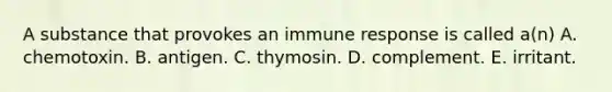 A substance that provokes an immune response is called a(n) A. chemotoxin. B. antigen. C. thymosin. D. complement. E. irritant.