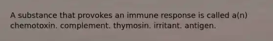 A substance that provokes an immune response is called a(n) chemotoxin. complement. thymosin. irritant. antigen.