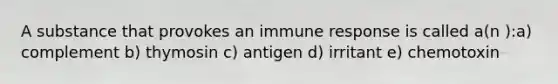 A substance that provokes an immune response is called a(n ):a) complement b) thymosin c) antigen d) irritant e) chemotoxin