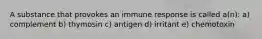 A substance that provokes an immune response is called a(n): a) complement b) thymosin c) antigen d) irritant e) chemotoxin