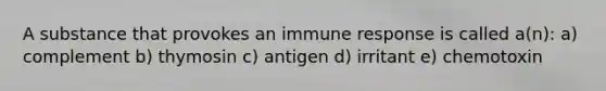 A substance that provokes an immune response is called a(n): a) complement b) thymosin c) antigen d) irritant e) chemotoxin