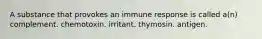 A substance that provokes an immune response is called a(n) complement. chemotoxin. irritant. thymosin. antigen.