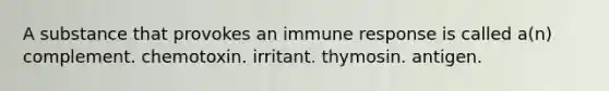 A substance that provokes an immune response is called a(n) complement. chemotoxin. irritant. thymosin. antigen.