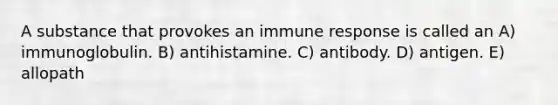 A substance that provokes an immune response is called an A) immunoglobulin. B) antihistamine. C) antibody. D) antigen. E) allopath