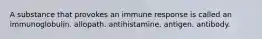 A substance that provokes an immune response is called an immunoglobulin. allopath. antihistamine. antigen. antibody.