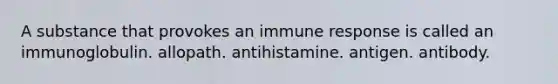 A substance that provokes an immune response is called an immunoglobulin. allopath. antihistamine. antigen. antibody.