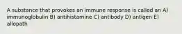 A substance that provokes an immune response is called an A) immunoglobulin B) antihistamine C) antibody D) antigen E) allopath