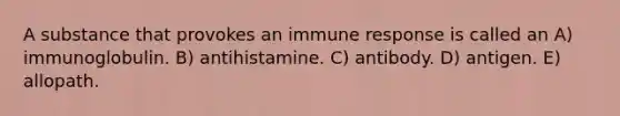 A substance that provokes an immune response is called an A) immunoglobulin. B) antihistamine. C) antibody. D) antigen. E) allopath.