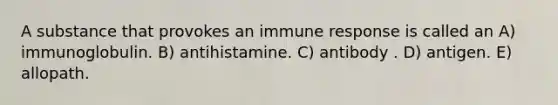 A substance that provokes an immune response is called an A) immunoglobulin. B) antihistamine. C) antibody . D) antigen. E) allopath.