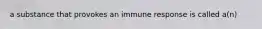 a substance that provokes an immune response is called a(n)